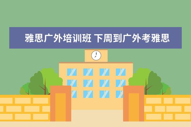 雅思广外培训班 下周到广外考雅思,请问去过的同学能推荐