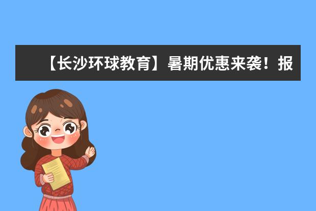 【长沙环球教育】暑期优惠来袭！报班满10000减1000元