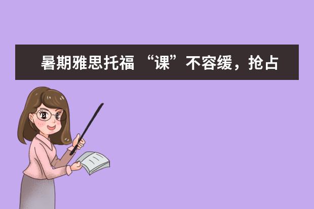 暑期雅思托福 “课”不容缓，抢占下半年最后高分机会！