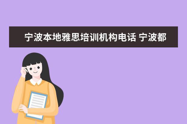 宁波本地雅思培训机构电话 宁波都有哪些雅思培训班啊,有没有人可以给我罗列一...