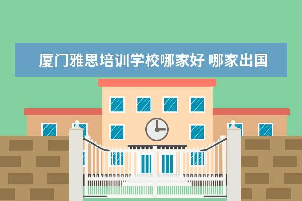 厦门雅思培训学校哪家好 哪家出国留学的中介靠谱?
