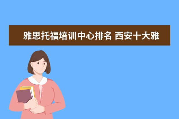 雅思托福培训中心排名 西安十大雅思培训机构排名?有知道的吗?