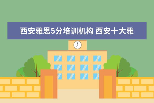 西安雅思5分培训机构 西安十大雅思培训机构排名?有知道的吗?