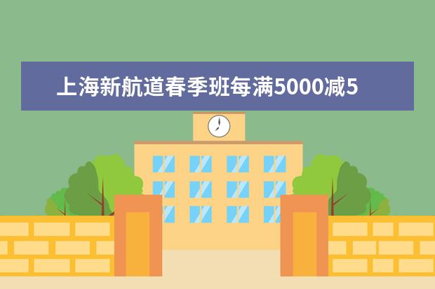 上海新航道春季班每满5000减500优惠