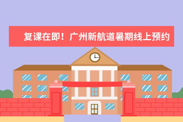 复课在即！广州新航道暑期线上预约大礼包！