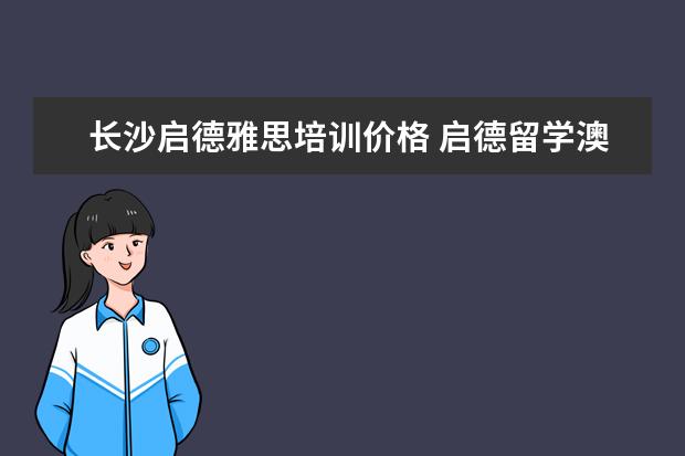 长沙启德雅思培训价格 启德留学澳洲留学中介费收多少