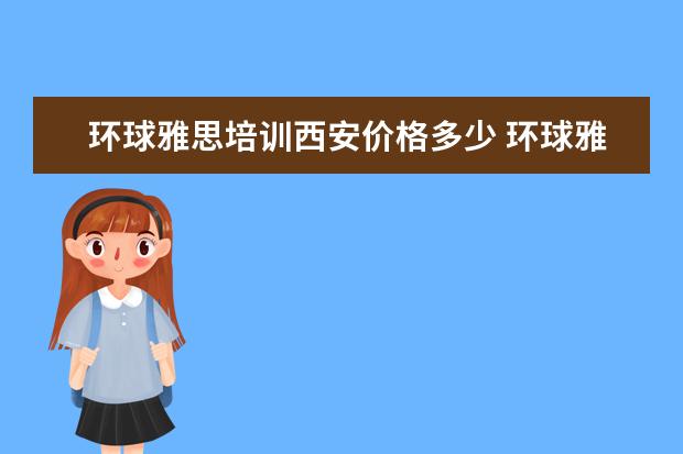 环球雅思培训西安价格多少 环球雅思的收费标准是什么?