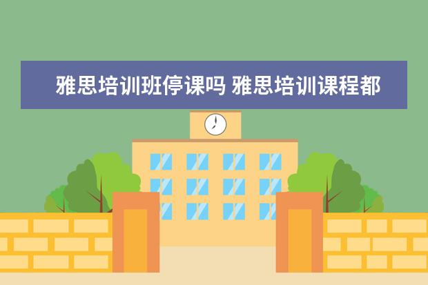 雅思培训班停课吗 雅思培训课程都有哪些?