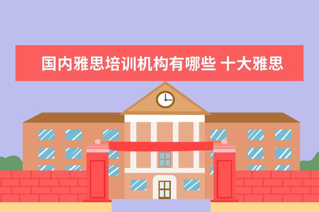 国内雅思培训机构有哪些 十大雅思培训机构排名,雅思培训哪个好
