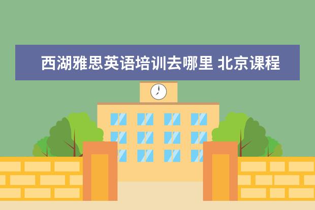 西湖雅思英语培训去哪里 北京课程中心