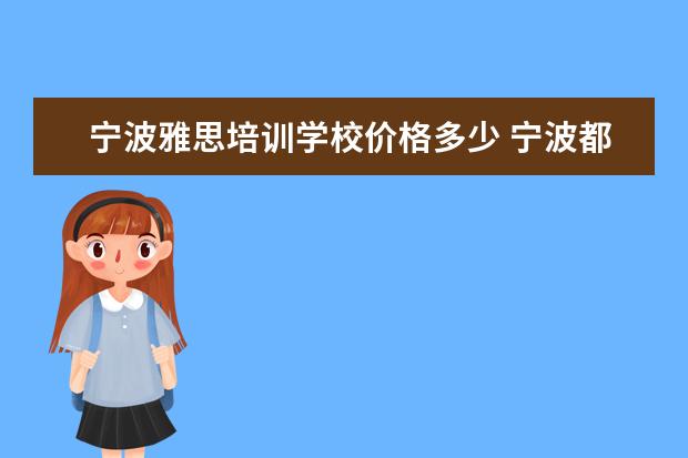 宁波雅思培训学校价格多少 宁波都有哪些雅思培训班啊,有没有人可以给我罗列一...