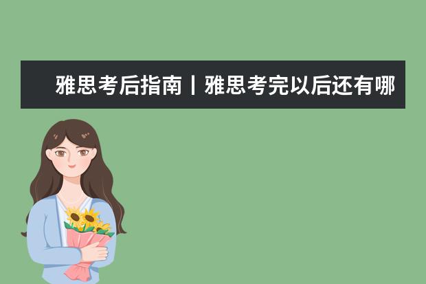 雅思考后指南丨雅思考完以后还有哪些事情要做？