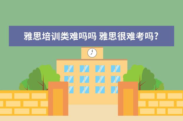 雅思培训类难吗吗 雅思很难考吗?