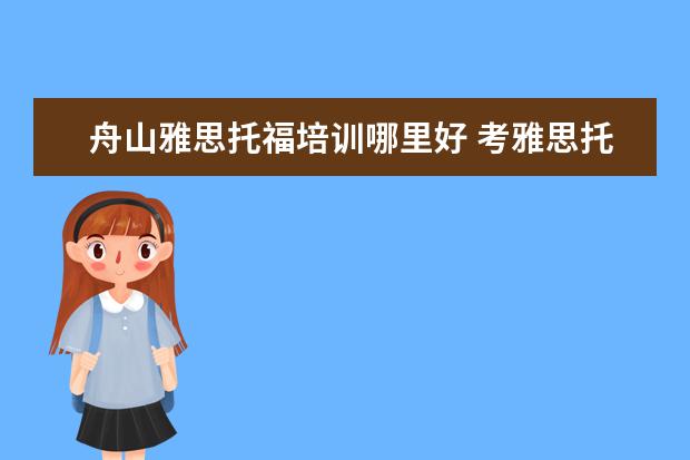 舟山雅思托福培训哪里好 考雅思托福选哪家培训机构最好?