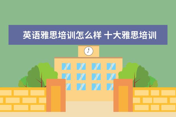英语雅思培训怎么样 十大雅思培训机构排名,雅思培训哪个好