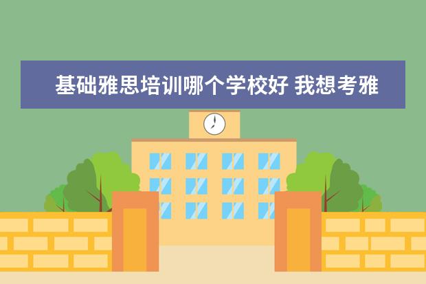 基础雅思培训哪个学校好 我想考雅思,去什么培训班好