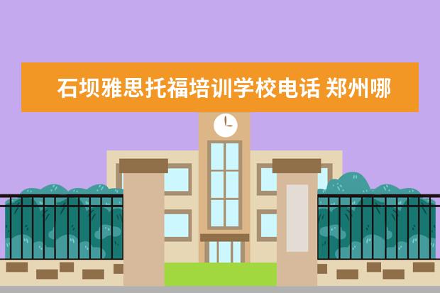 石坝雅思托福培训学校电话 郑州哪里有雅思托福培训哪个学校比较好?