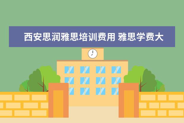 西安思润雅思培训费用 雅思学费大概多少钱