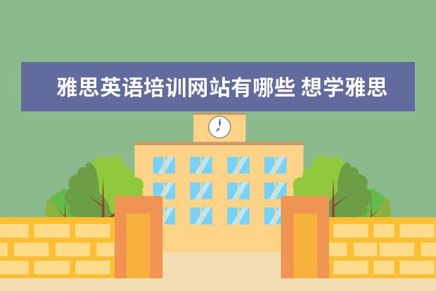雅思英语培训网站有哪些 想学雅思,哪个培训机构比较推荐呀?