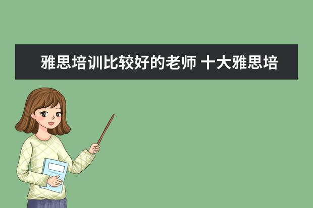 雅思培训比较好的老师 十大雅思培训机构排名,雅思培训哪个好