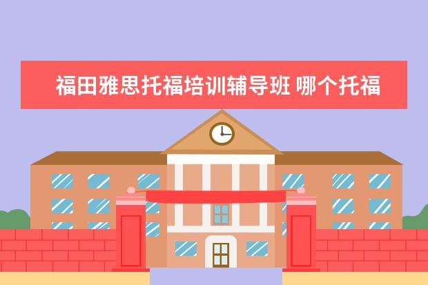 福田雅思托福培训辅导班 哪个托福雅思培训班好