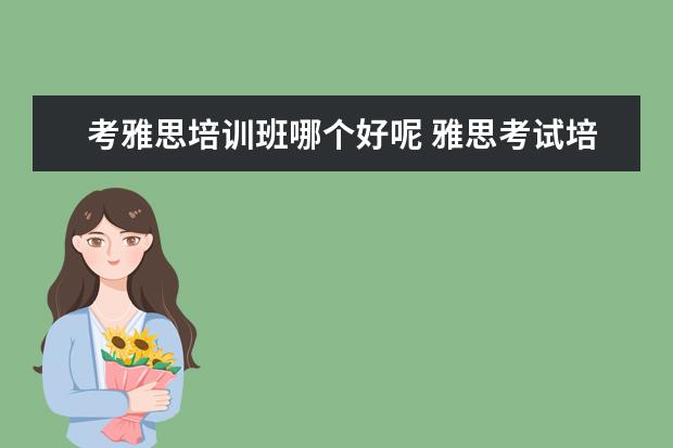 考雅思培训班哪个好呢 雅思考试培训班哪个好