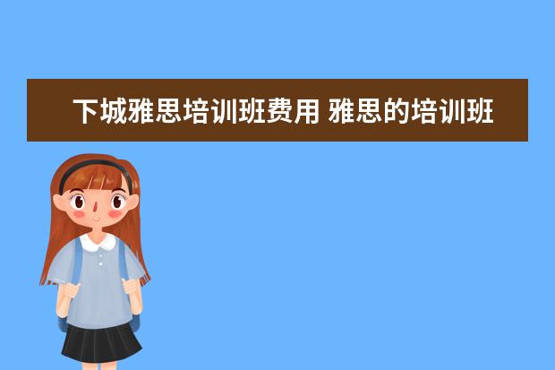 下城雅思培训班费用 雅思的培训班费用要多少?