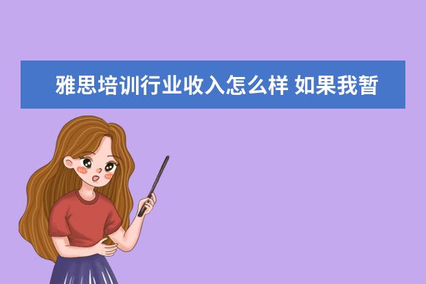 雅思培训行业收入怎么样 如果我暂时不打算出国的话,考雅思对我工作有好处么?...