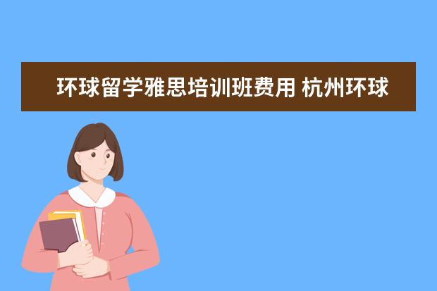 环球留学雅思培训班费用 杭州环球雅思培训费用是多少