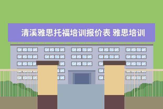 清溪雅思托福培训报价表 雅思培训班一般多少钱雅思托福