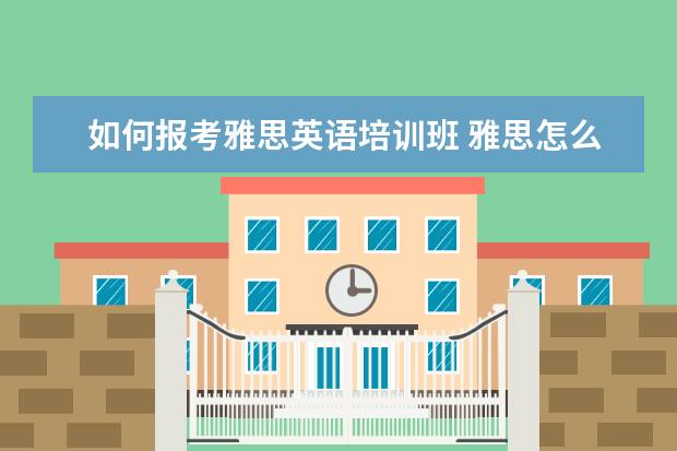 如何报考雅思英语培训班 雅思怎么考?