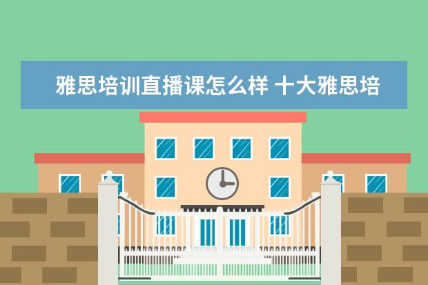 雅思培训直播课怎么样 十大雅思培训机构排名,雅思培训哪个好