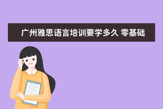 广州雅思语言培训要学多久 零基础学雅思需要多久?