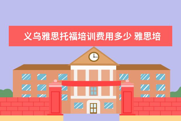 义乌雅思托福培训费用多少 雅思培训一般多少钱?