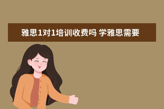 雅思1对1培训收费吗 学雅思需要多少费用啊?有上过的吗?