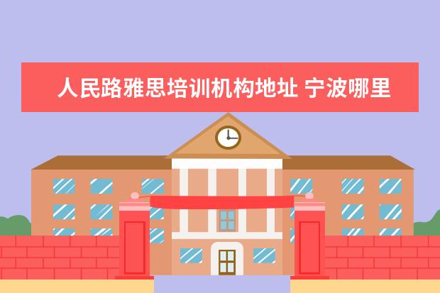 人民路雅思培训机构地址 宁波哪里有雅思英语培训?