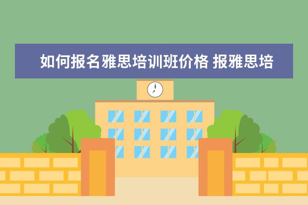 如何报名雅思培训班价格 报雅思培训班一般要多少钱?