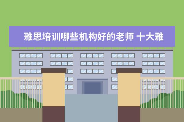 雅思培训哪些机构好的老师 十大雅思培训机构排名,雅思培训哪个好