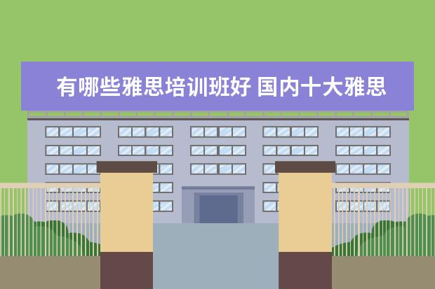 有哪些雅思培训班好 国内十大雅思培训机构分别是哪些?