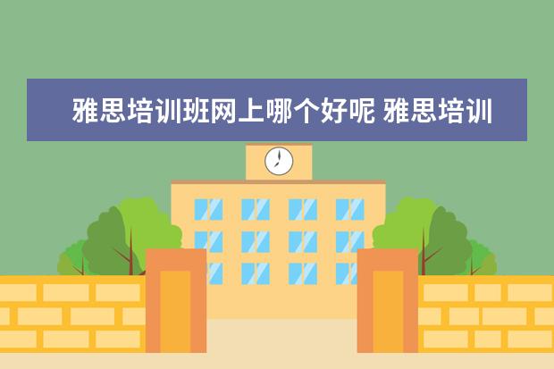 雅思培训班网上哪个好呢 雅思培训班哪个好
