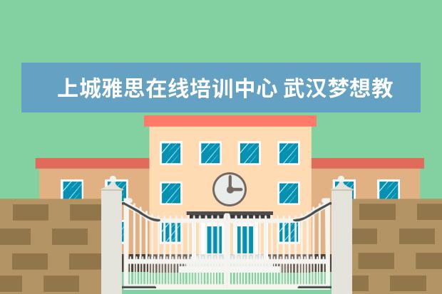 上城雅思在线培训中心 武汉梦想教育机构怎么样?