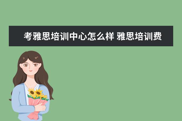 考雅思培训中心怎么样 雅思培训费用是多少?
