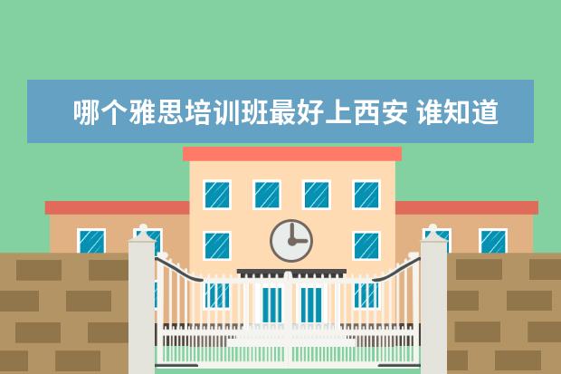 哪个雅思培训班最好上西安 谁知道西安哪家英语补习学校比较好呀