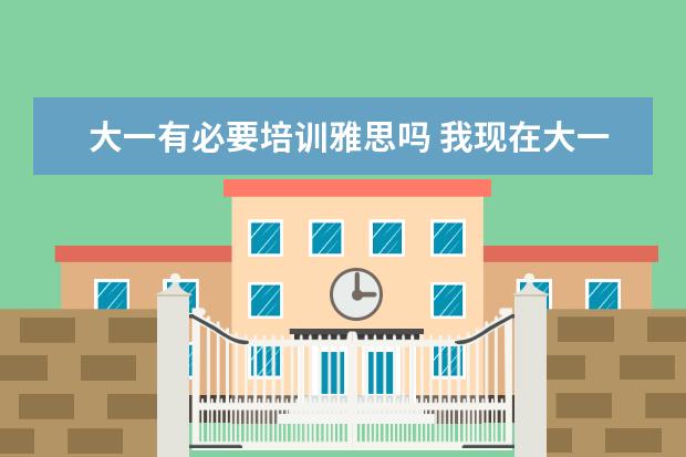 大一有必要培训雅思吗 我现在大一,想在三年后考研,那么现在去参加雅思培训...
