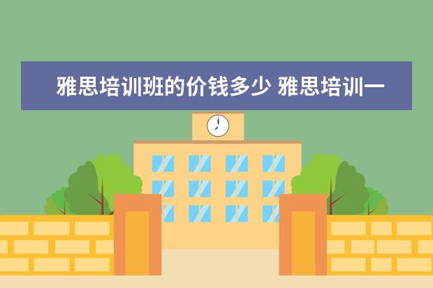 雅思培训班的价钱多少 雅思培训一般收费多少钱