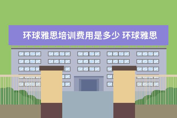 环球雅思培训费用是多少 环球雅思收费标准,雅思培训费用多少钱