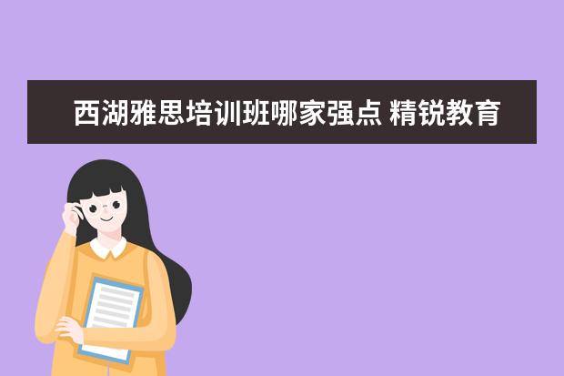 西湖雅思培训班哪家强点 精锐教育和学而思哪个机构好点?