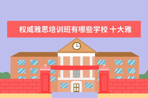 权威雅思培训班有哪些学校 十大雅思培训机构排名,雅思培训哪个好