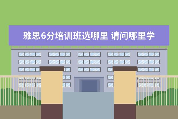 雅思6分培训班选哪里 请问哪里学雅思最好?