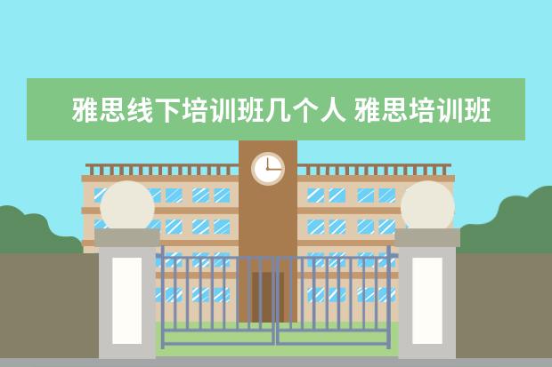 雅思线下培训班几个人 雅思培训班学费一般多少钱? ?